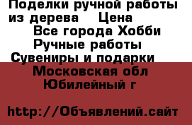  Поделки ручной работы из дерева  › Цена ­ 3-15000 - Все города Хобби. Ручные работы » Сувениры и подарки   . Московская обл.,Юбилейный г.
